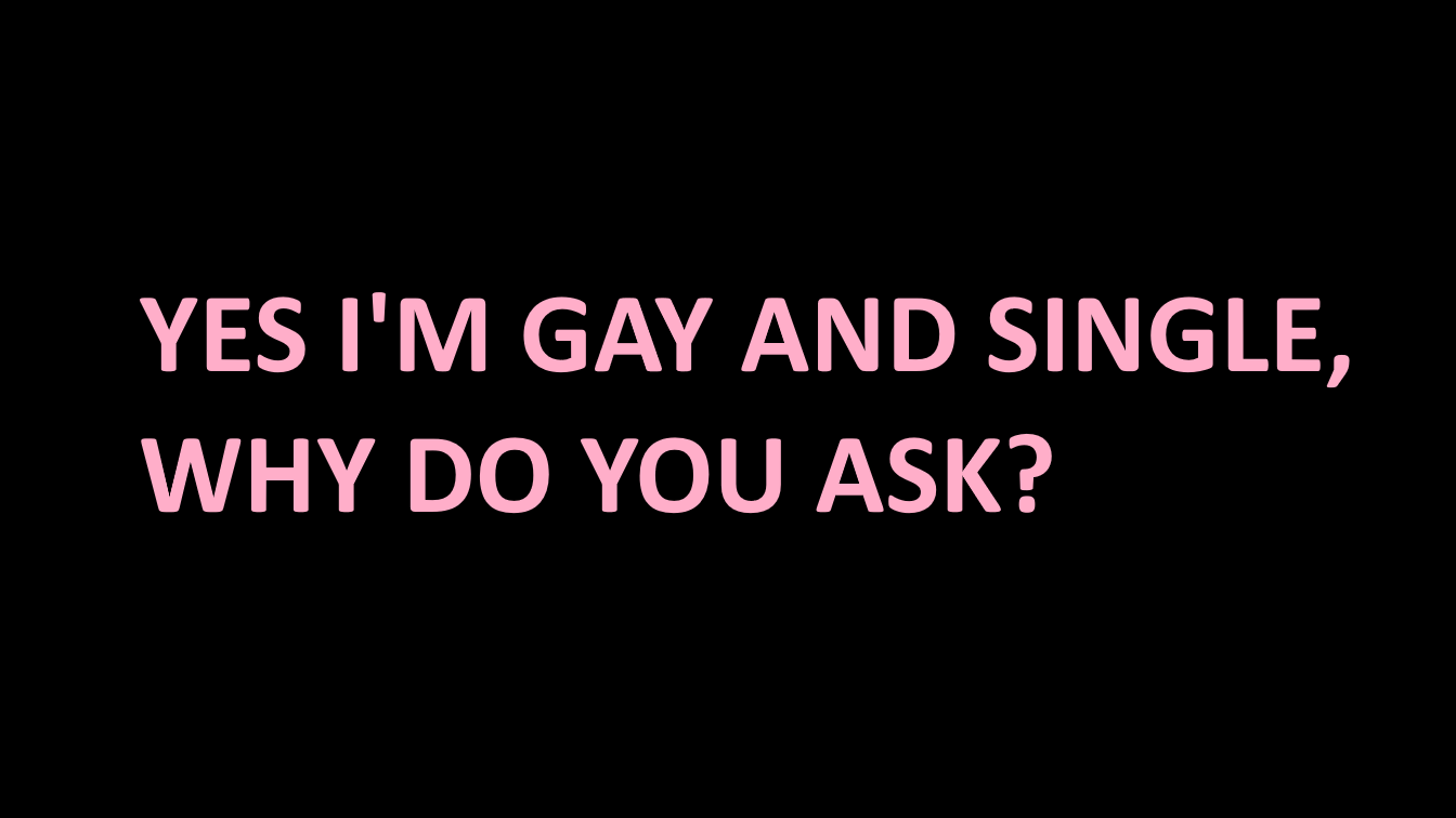 Yes I'm gay and single why do you ask?