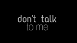 Don't talk to me
