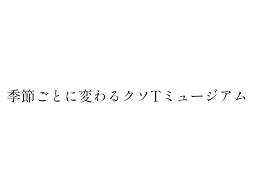 季節ごとに変わるクソTミュージアム in 2023
