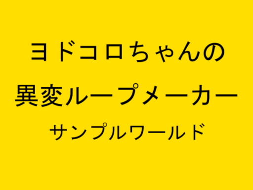 ヨドコロちゃんの異変ループメーカー サンプルワールド