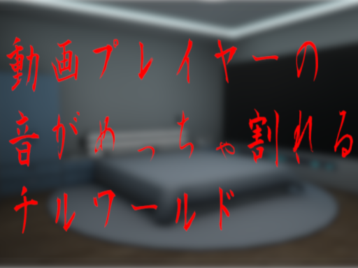 動画プレイヤーの音がめっちゃ割れるチルワールド