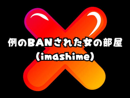 例のBANされた女の部屋（imashime）