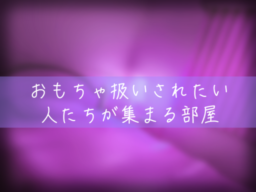 おもちゃ扱いされたい人たちが集まる部屋