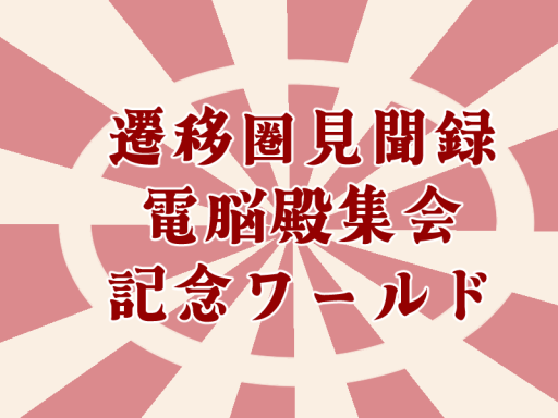 遷移圏見聞録・電脳殿集会記念ワールド