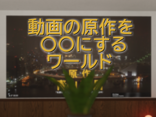 動画を原作〇〇にするワールド