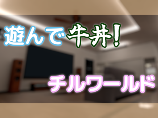 遊んで牛丼ǃ チルワールドǃ