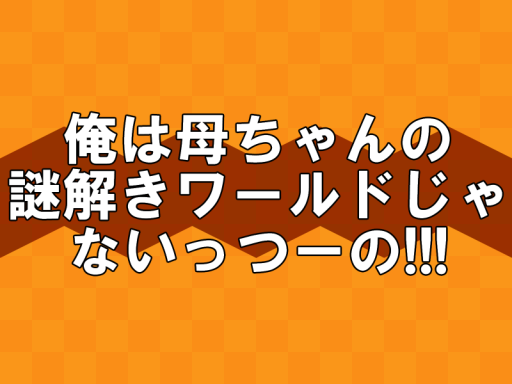 俺は母ちゃんの謎解きワールドじゃないっつーのǃǃǃ