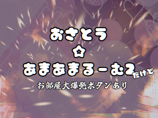 お砂糖甘々ルーム2（お部屋大爆発ボタンあり）
