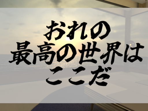 おれの最高の世界はここだ