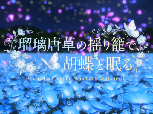瑠璃唐草の揺り籠で、胡蝶と眠る - Private Chill Room˸ Nemophila ＆ Butterfly -